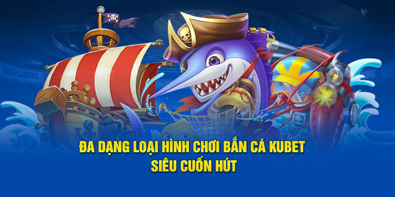 Đa dạng loại hình chơi bắn cá Kubet siêu cuốn hút