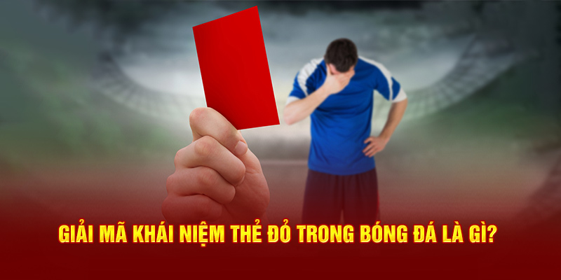 Giải mã khái niệm thẻ đỏ trong bóng đá là gì? 