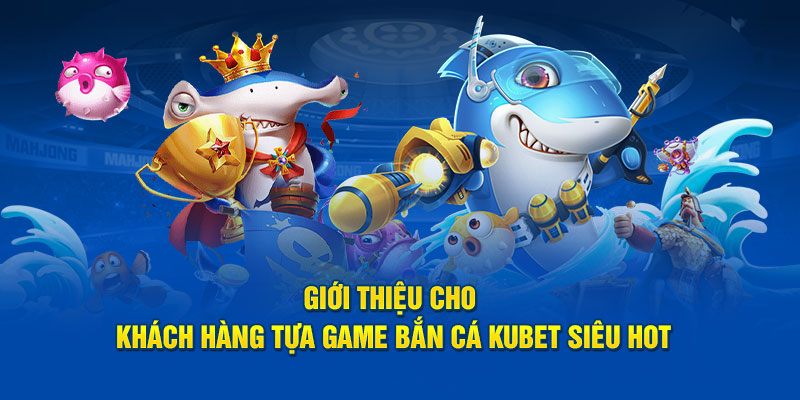 Giới thiệu cho khách hàng tựa game bắn cá Kubet siêu hot