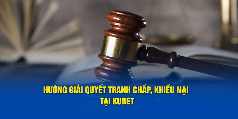 Hướng giải quyết tranh chấp, khiếu nại tại Kubet