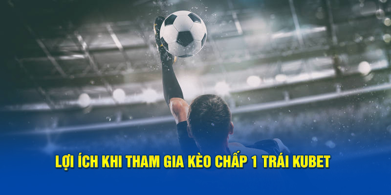 Lợi ích khi tham gia kèo chấp 1 trái Kubet