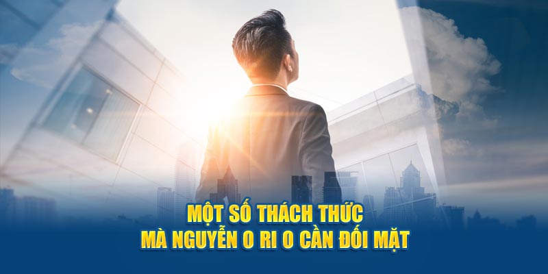 Một số thách thức mà NGUYỄN O RI O cần đối mặt 