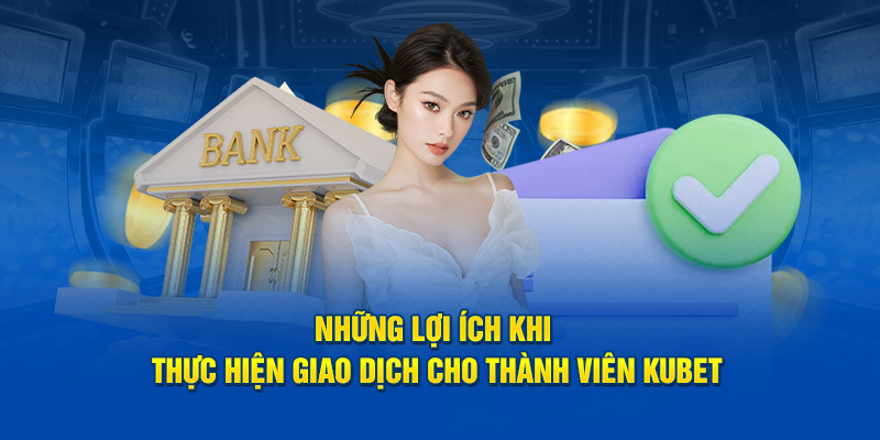 Những lợi ích khi thực hiện giao dịch cho thành viên Kubet