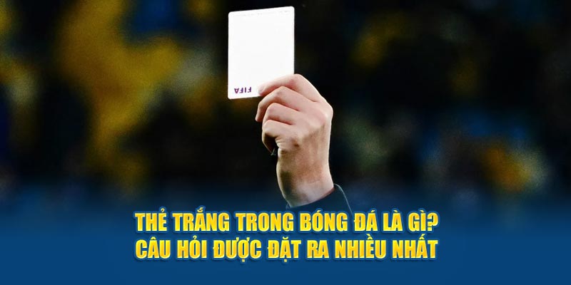 Thẻ trắng trong bóng đá là gì? Câu hỏi được đặt ra nhiều nhất